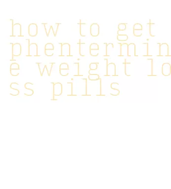 how to get phentermine weight loss pills