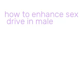 how to enhance sex drive in male