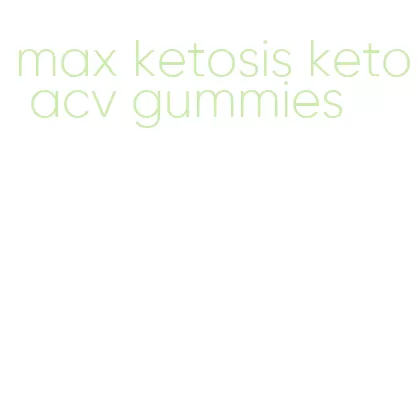 max ketosis keto acv gummies