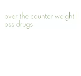 over the counter weight loss drugs