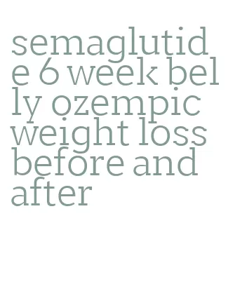 semaglutide 6 week belly ozempic weight loss before and after