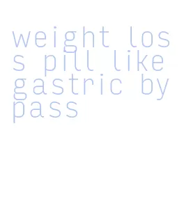 weight loss pill like gastric bypass