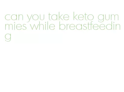 can you take keto gummies while breastfeeding