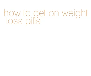 how to get on weight loss pills