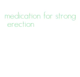 medication for strong erection