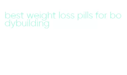 best weight loss pills for bodybuilding