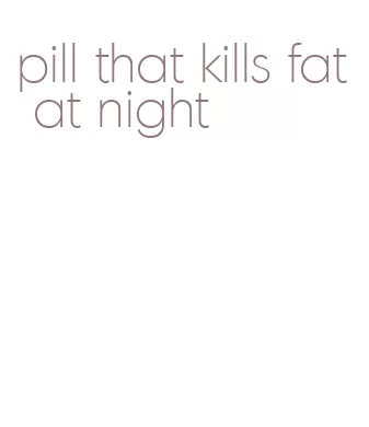 pill that kills fat at night