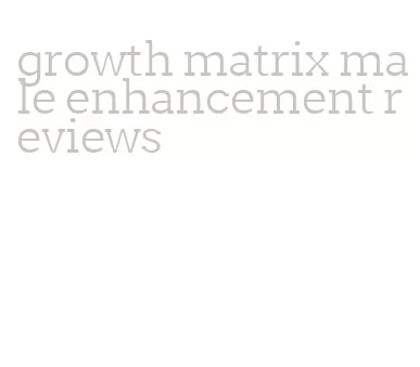 growth matrix male enhancement reviews