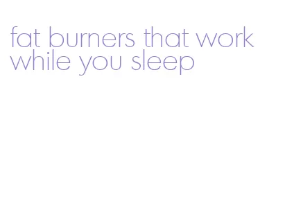 fat burners that work while you sleep