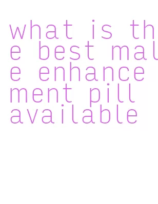 what is the best male enhancement pill available