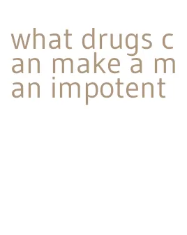 what drugs can make a man impotent