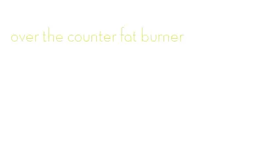 over the counter fat burner