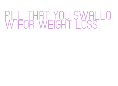 pill that you swallow for weight loss