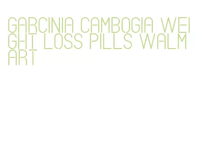 garcinia cambogia weight loss pills walmart