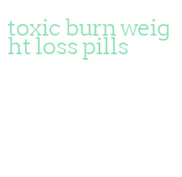 toxic burn weight loss pills