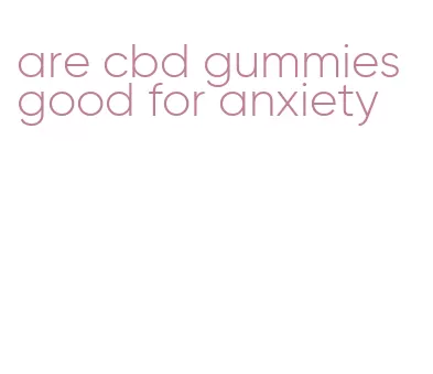 are cbd gummies good for anxiety