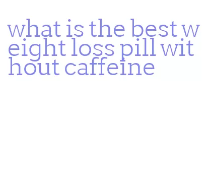 what is the best weight loss pill without caffeine