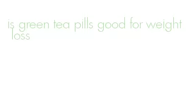 is green tea pills good for weight loss