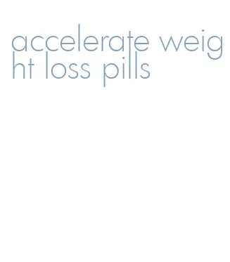 accelerate weight loss pills