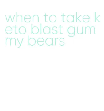 when to take keto blast gummy bears