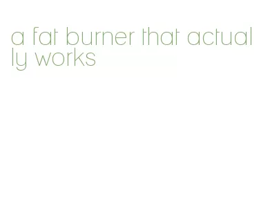 a fat burner that actually works