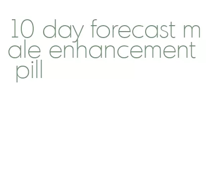 10 day forecast male enhancement pill