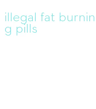 illegal fat burning pills