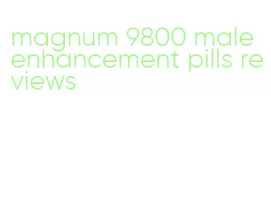 magnum 9800 male enhancement pills reviews