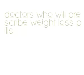 doctors who will prescribe weight loss pills