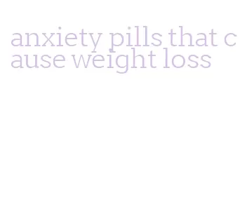 anxiety pills that cause weight loss