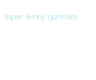 super skinny gummies