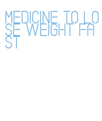 medicine to lose weight fast