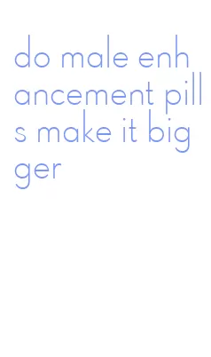 do male enhancement pills make it bigger