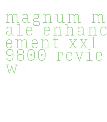 magnum male enhancement xxl 9800 review