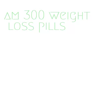 am 300 weight loss pills