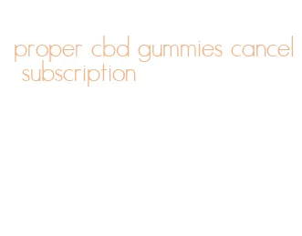 proper cbd gummies cancel subscription