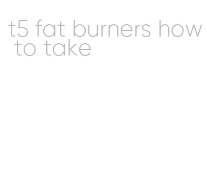 t5 fat burners how to take