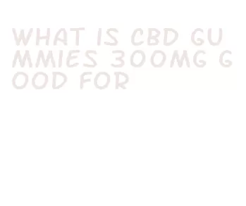 what is cbd gummies 300mg good for