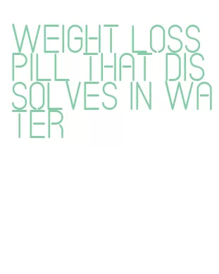 weight loss pill that dissolves in water