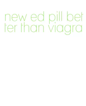 new ed pill better than viagra