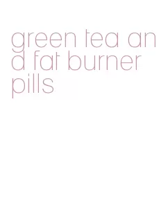 green tea and fat burner pills