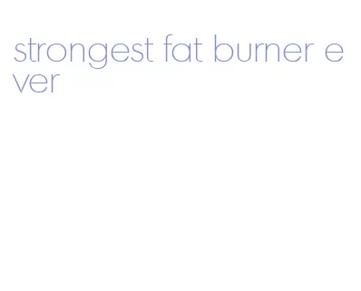 strongest fat burner ever