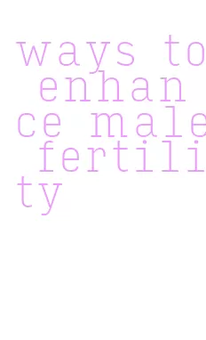 ways to enhance male fertility