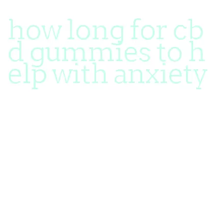 how long for cbd gummies to help with anxiety