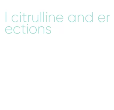 l citrulline and erections