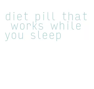 diet pill that works while you sleep