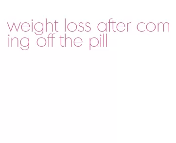 weight loss after coming off the pill