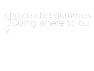 choice cbd gummies 300mg where to buy