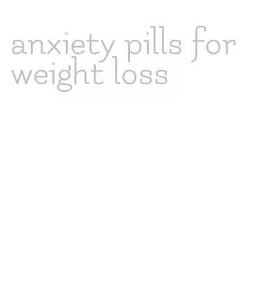 anxiety pills for weight loss