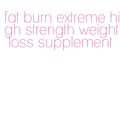 fat burn extreme high strength weight loss supplement